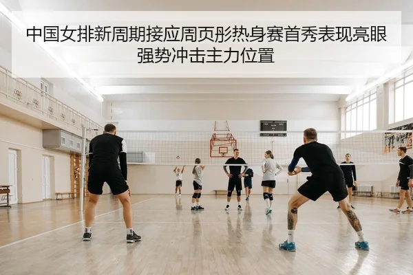 中国女排新周期接应周页彤热身赛首秀表现亮眼强势冲击主力位置